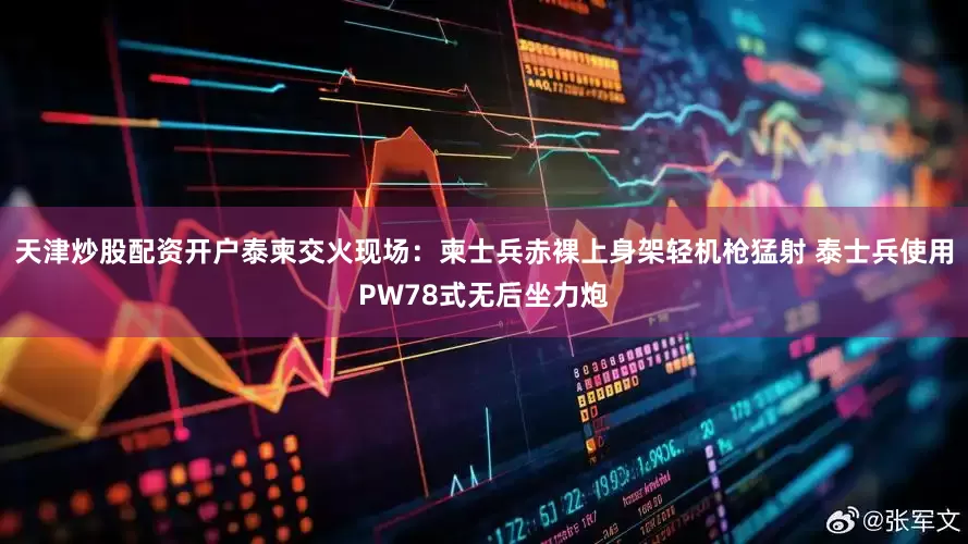 天津炒股配资开户泰柬交火现场：柬士兵赤裸上身架轻机枪猛射 泰士兵使用PW78式无后坐力炮