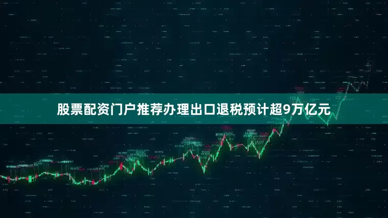 股票配资门户推荐办理出口退税预计超9万亿元