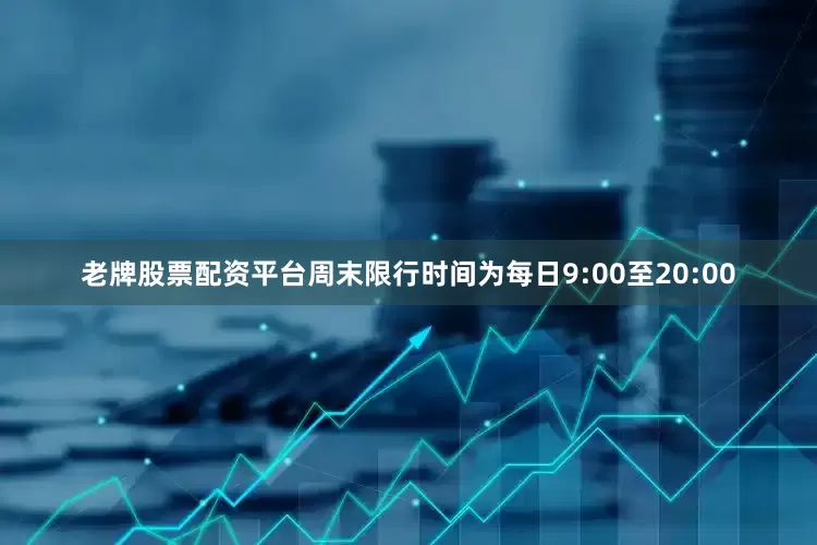 老牌股票配资平台周末限行时间为每日9:00至20:00