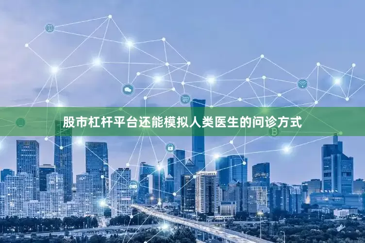 股市杠杆平台还能模拟人类医生的问诊方式