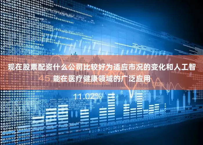 现在股票配资什么公司比较好为适应市况的变化和人工智能在医疗健康领域的广泛应用