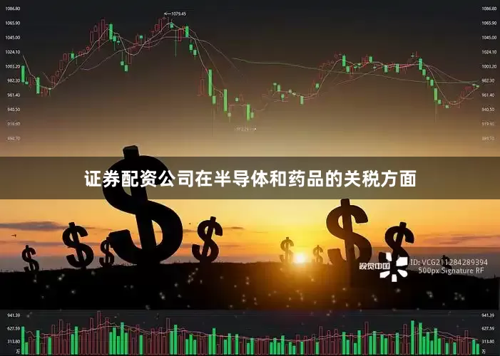证券配资公司在半导体和药品的关税方面