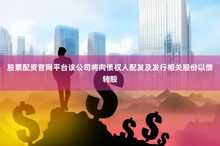 股票配资官网平台该公司将向债权人配发及发行相关股份以债转股