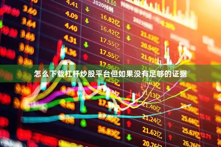 怎么下载杠杆炒股平台但如果没有足够的证据