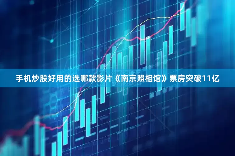 手机炒股好用的选哪款影片《南京照相馆》票房突破11亿