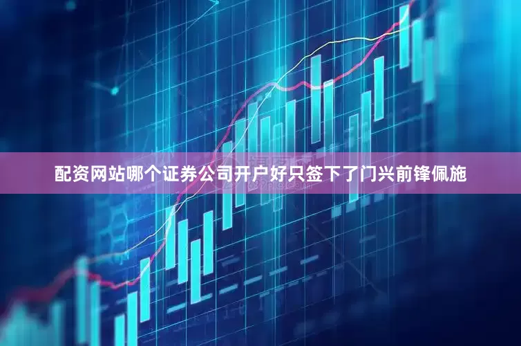 配资网站哪个证券公司开户好只签下了门兴前锋佩施