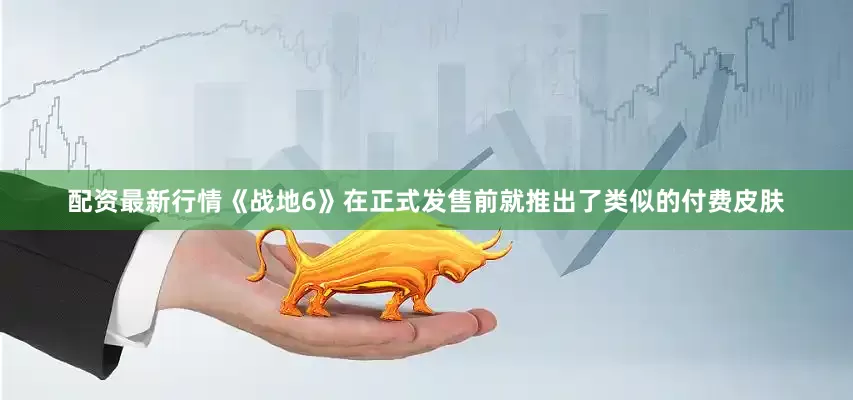 配资最新行情《战地6》在正式发售前就推出了类似的付费皮肤