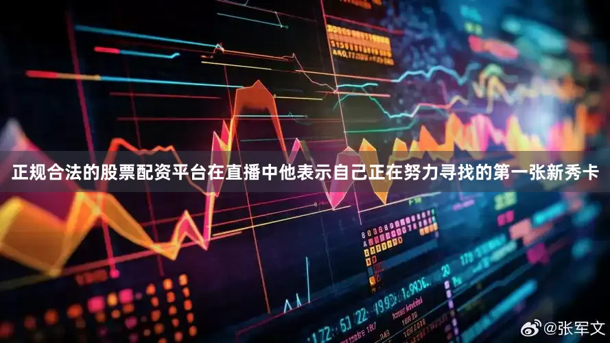正规合法的股票配资平台在直播中他表示自己正在努力寻找的第一张新秀卡