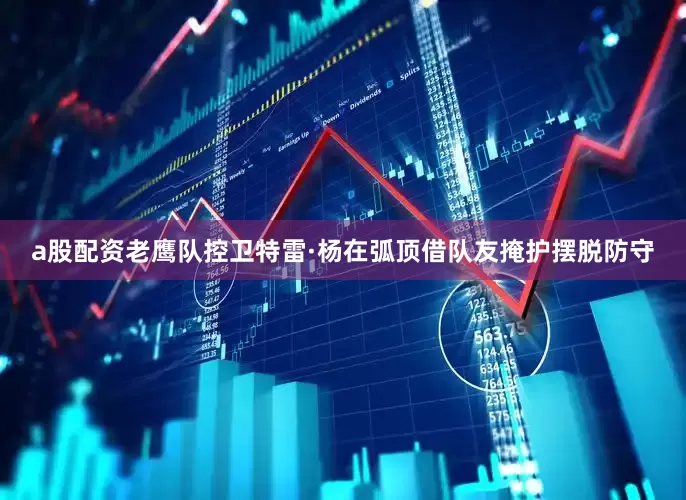 a股配资老鹰队控卫特雷·杨在弧顶借队友掩护摆脱防守