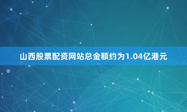 山西股票配资网站总金额约为1.04亿港元