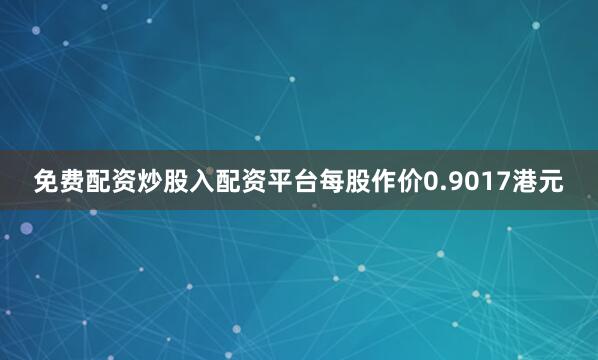 免费配资炒股入配资平台每股作价0.9017港元