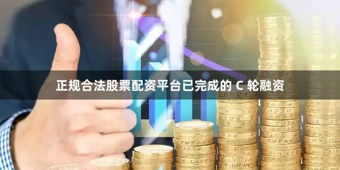 正规合法股票配资平台已完成的 C 轮融资