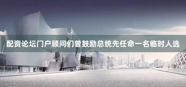 配资论坛门户顾问们曾鼓励总统先任命一名临时人选