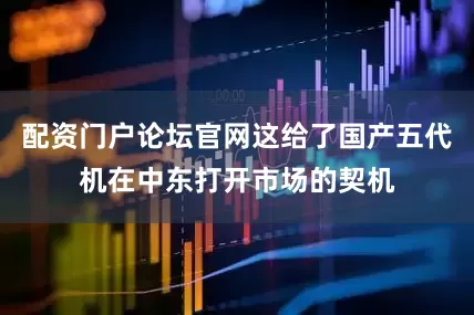 配资门户论坛官网这给了国产五代机在中东打开市场的契机