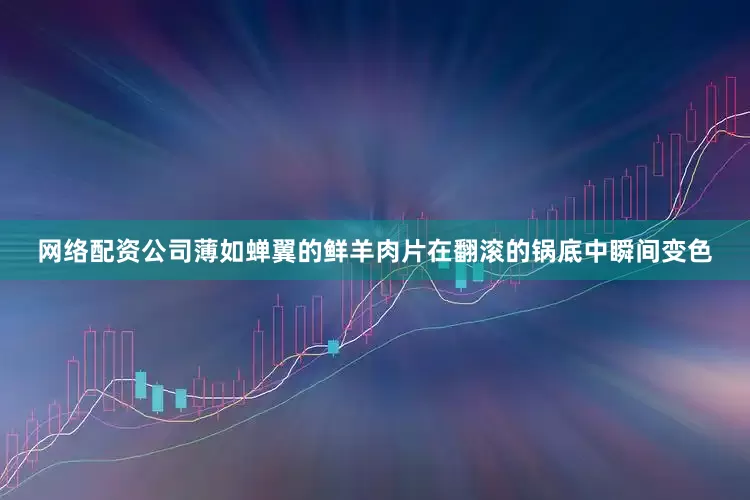 网络配资公司薄如蝉翼的鲜羊肉片在翻滚的锅底中瞬间变色