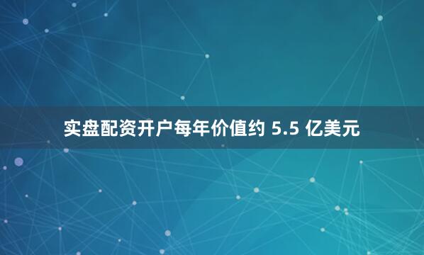 实盘配资开户每年价值约 5.5 亿美元
