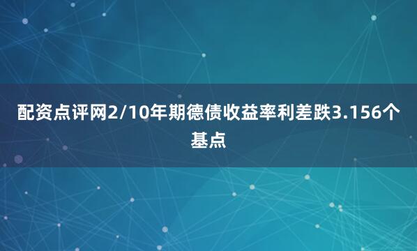 配资点评网2/10年期德债收益率利差跌3.156个基点