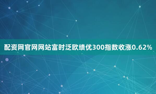 配资网官网网站富时泛欧绩优300指数收涨0.62%