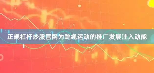 正规杠杆炒股官网为跳绳运动的推广发展注入动能