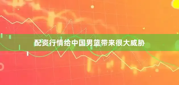 配资行情给中国男篮带来很大威胁