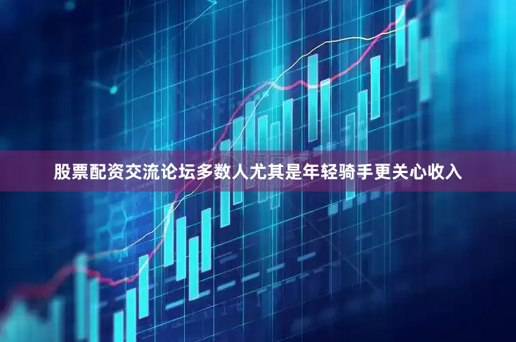 股票配资交流论坛多数人尤其是年轻骑手更关心收入