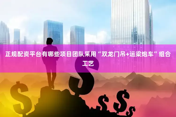 正规配资平台有哪些项目团队采用“双龙门吊+运梁炮车”组合工艺