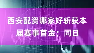 西安配资哪家好斩获本届赛事首金；同日