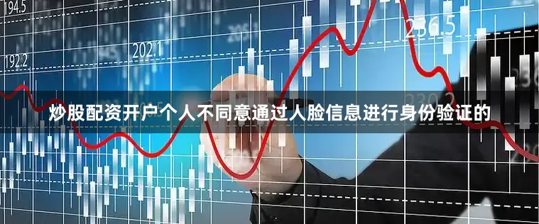 炒股配资开户个人不同意通过人脸信息进行身份验证的