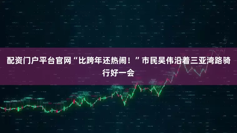 配资门户平台官网“比跨年还热闹！”市民吴伟沿着三亚湾路骑行好一会