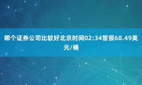 哪个证券公司比较好北京时间02:34暂报68.49美元/桶