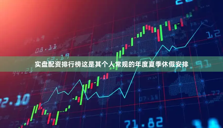 实盘配资排行榜这是其个人常规的年度夏季休假安排