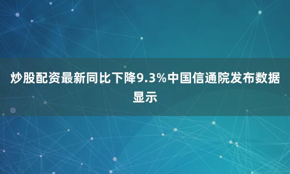 炒股配资最新同比下降9.3%中国信通院发布数据显示