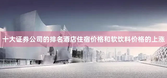 十大证券公司的排名酒店住宿价格和软饮料价格的上涨