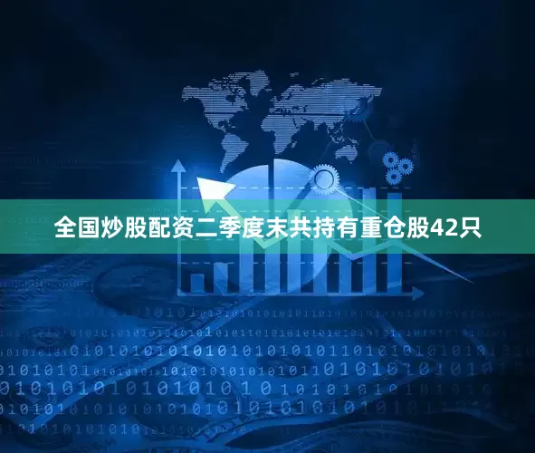 全国炒股配资二季度末共持有重仓股42只