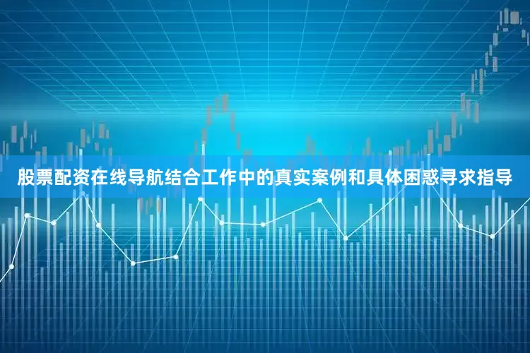 股票配资在线导航结合工作中的真实案例和具体困惑寻求指导