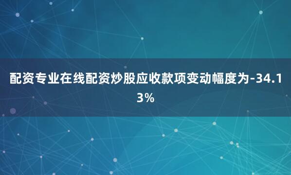 配资专业在线配资炒股应收款项变动幅度为-34.13%