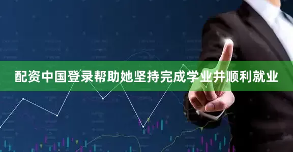 配资中国登录帮助她坚持完成学业并顺利就业
