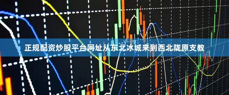 正规配资炒股平台网址从东北冰城来到西北陇原支教
