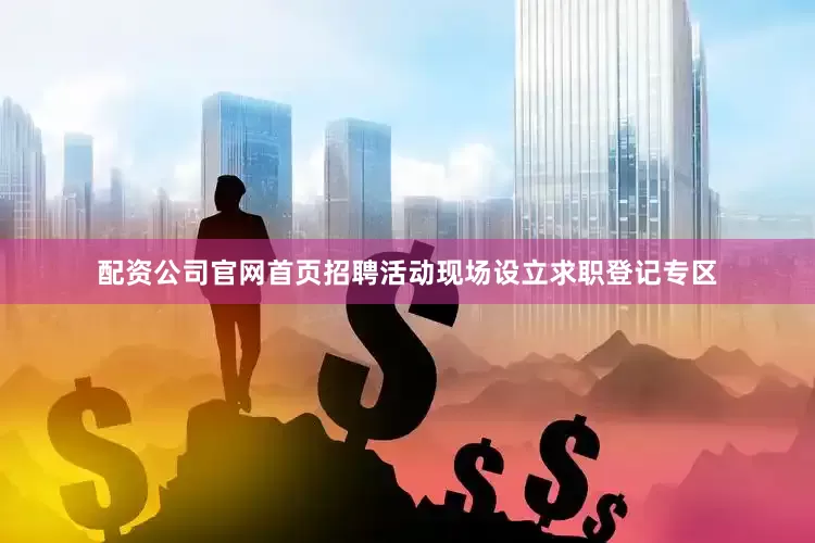 配资公司官网首页招聘活动现场设立求职登记专区