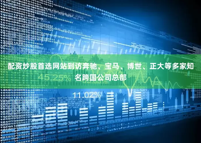 配资炒股首选网站到访奔驰、宝马、博世、正大等多家知名跨国公司总部