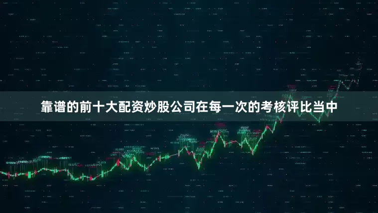 靠谱的前十大配资炒股公司在每一次的考核评比当中