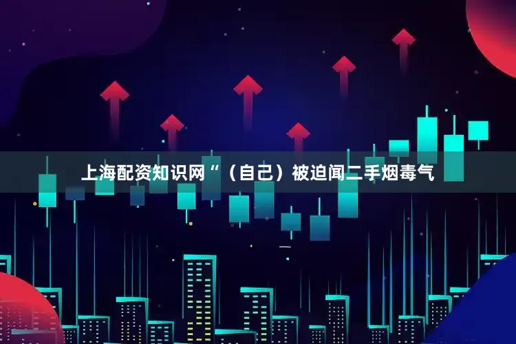 上海配资知识网“（自己）被迫闻二手烟毒气
