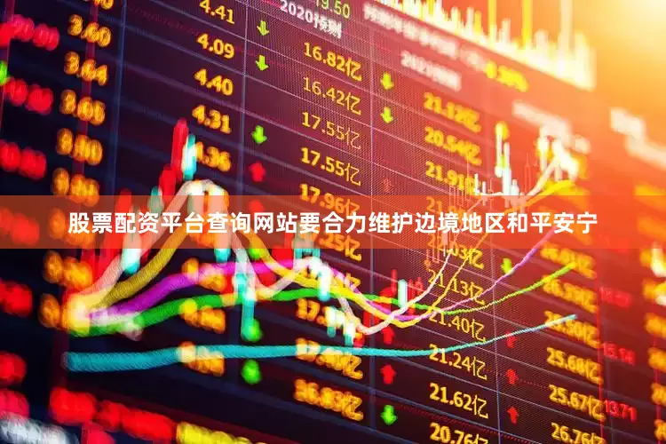 股票配资平台查询网站要合力维护边境地区和平安宁