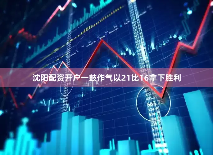 沈阳配资开户一鼓作气以21比16拿下胜利
