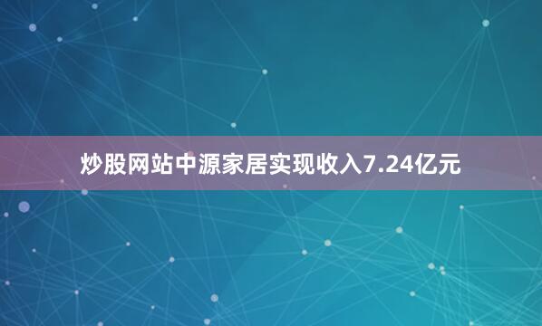 炒股网站中源家居实现收入7.24亿元