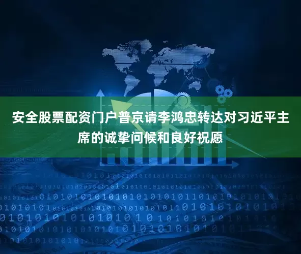 安全股票配资门户普京请李鸿忠转达对习近平主席的诚挚问候和良好祝愿