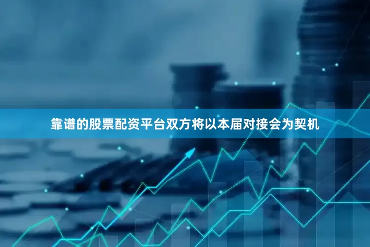 靠谱的股票配资平台双方将以本届对接会为契机
