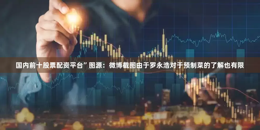 国内前十股票配资平台”图源：微博截图由于罗永浩对于预制菜的了解也有限