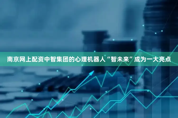 南京网上配资中智集团的心理机器人“智未来”成为一大亮点