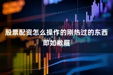 股票配资怎么操作的刚热过的东西即如敝屣